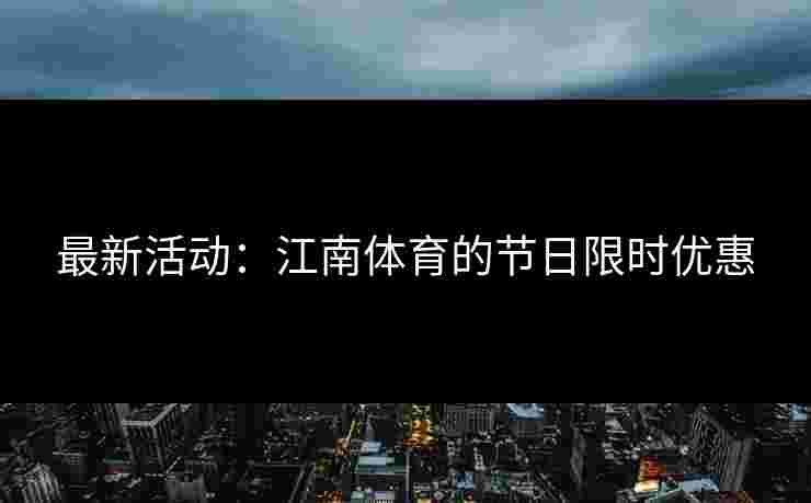最新活动：江南体育的节日限时优惠