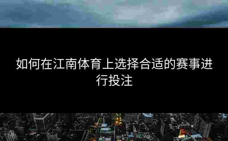 如何在江南体育上选择合适的赛事进行投注 如何在江南体育上选择合适的赛事进行投注