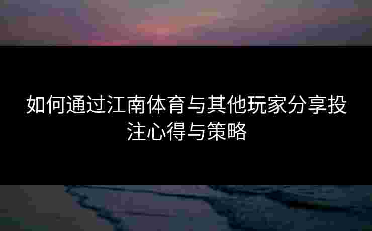 如何通过江南体育与其他玩家分享投注心得与策略