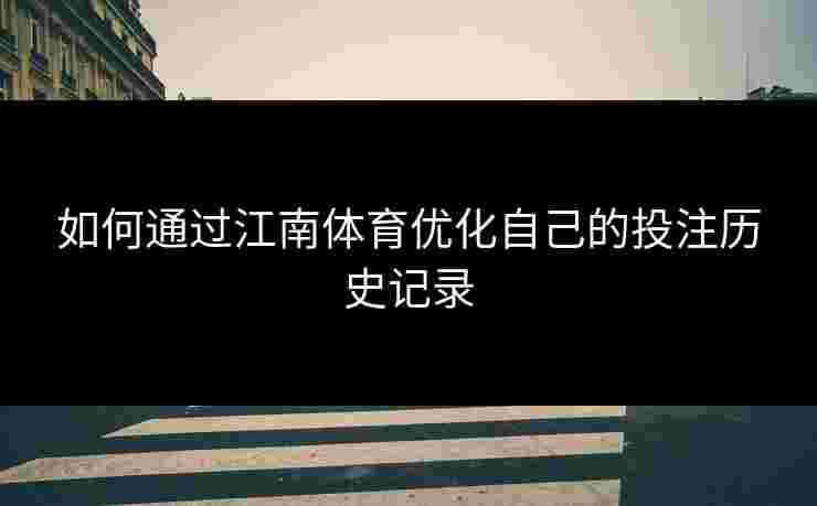 如何通过江南体育优化自己的投注历史记录 如何通过江南体育优化自己的投注历史记录
