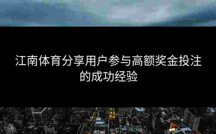 江南体育分享用户参与高额奖金投注的成功经验 江南体育分享用户参与高额奖金投注的成功经验