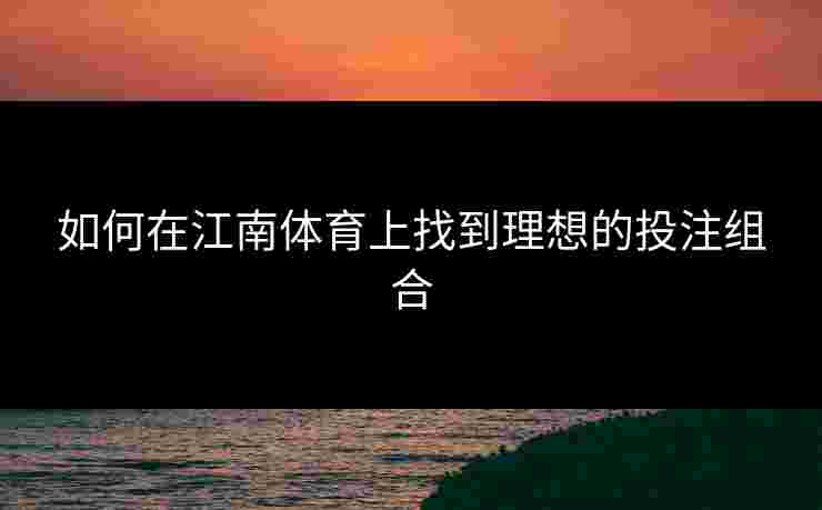 如何在江南体育上找到理想的投注组合