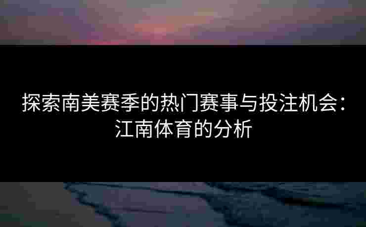 探索南美赛季的热门赛事与投注机会：江南体育的分析