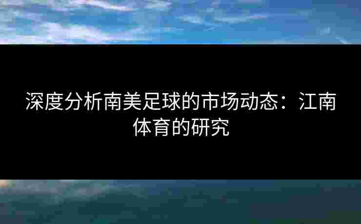 深度分析南美足球的市场动态:江南体育的研究 深度分析南美足球的市场动态:江南体育的研究