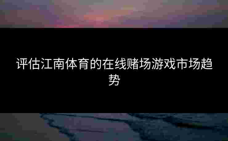 评估江南体育的在线赌场游戏市场趋势