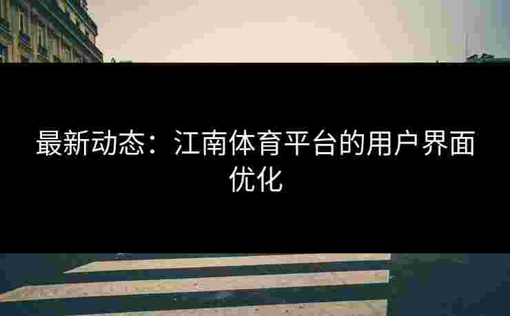 最新动态:江南体育平台的用户界面优化 最新动态:江南体育平台的用户界面优化