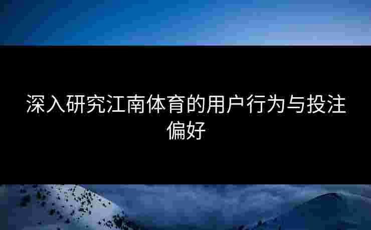 深入研究江南体育的用户行为与投注偏好 深入研究江南体育的用户行为与投注偏好