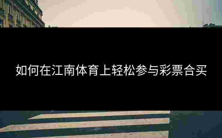 如何在江南体育上轻松参与彩票合买 如何在江南体育上轻松参与彩票合买