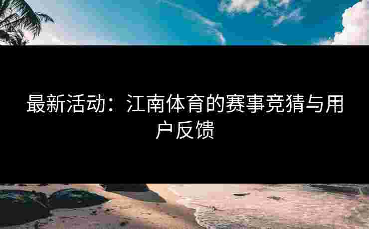 最新活动:江南体育的赛事竞猜与用户反馈 最新活动:江南体育的赛事竞猜与用户反馈