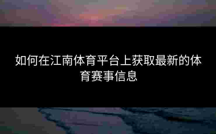 如何在江南体育平台上获取最新的体育赛事信息 如何在江南体育平台上获取最新的体育赛事信息