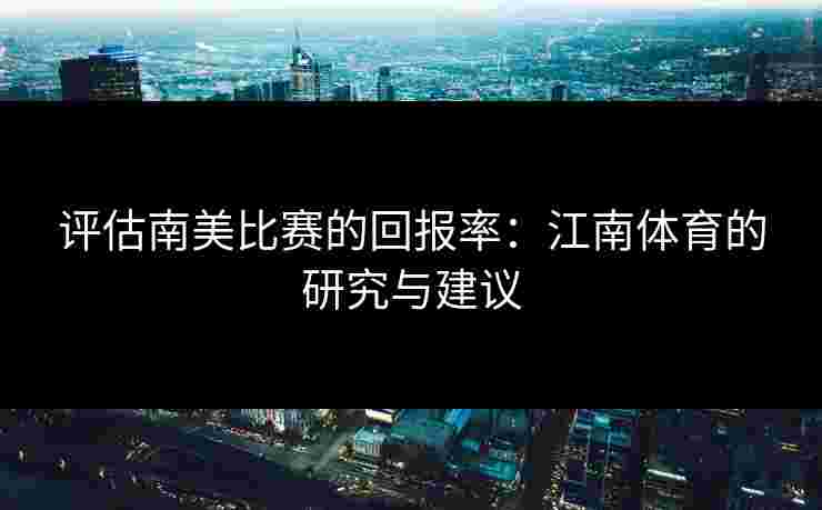评估南美比赛的回报率:江南体育的研究与建议 评估南美比赛的回报率:江南体育的研究与建议