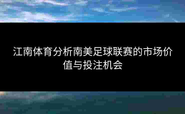 江南体育分析南美足球联赛的市场价值与投注机会 江南体育分析南美足球联赛的市场价值与投注机会
