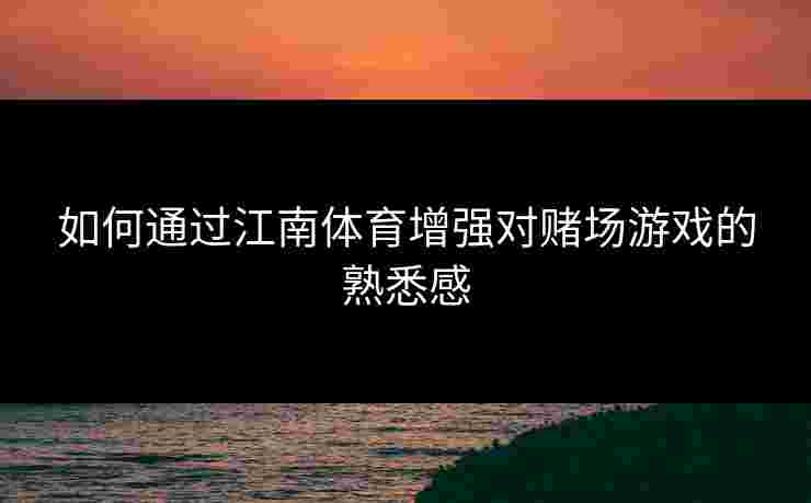 如何通过江南体育增强对赌场游戏的熟悉感 如何通过江南体育增强对赌场游戏的熟悉感