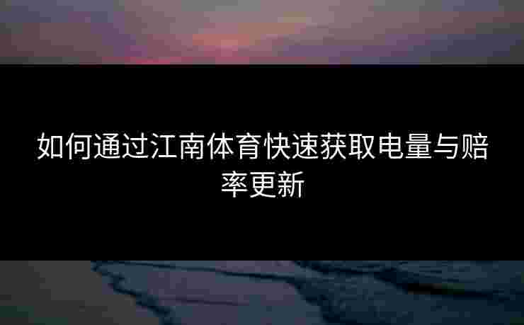 如何通过江南体育快速获取电量与赔率更新 如何通过江南体育快速获取电量与赔率更新