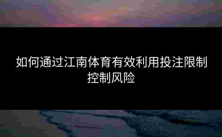 如何通过江南体育有效利用投注限制控制风险 如何通过江南体育有效利用投注限制控制风险