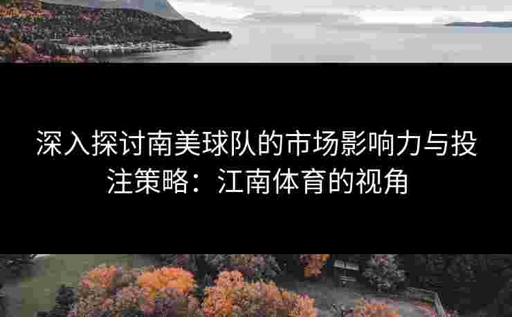 深入探讨南美球队的市场影响力与投注策略:江南体育的视角 深入探讨南美球队的市场影响力与投注策略:江南体育的视角