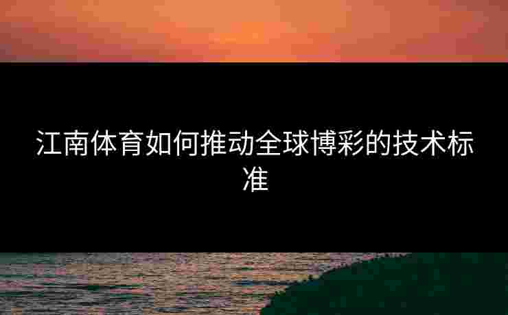 江南体育如何推动全球博彩的技术标准