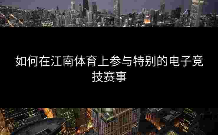 如何在江南体育上参与特别的电子竞技赛事 如何在江南体育上参与特别的电子竞技赛事