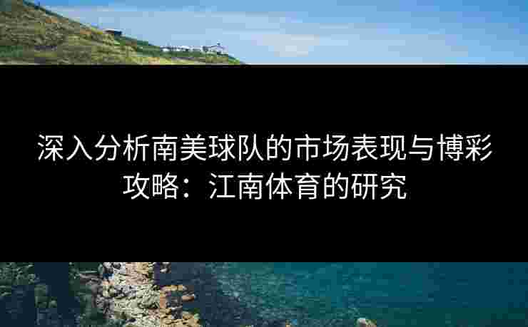 深入分析南美球队的市场表现与博彩攻略:江南体育的研究 深入分析南美球队的市场表现与博彩攻略:江南体育的研究