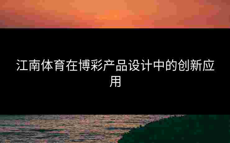 江南体育在博彩产品设计中的创新应用 江南体育在博彩产品设计中的创新应用