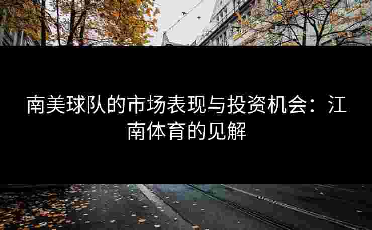 南美球队的市场表现与投资机会:江南体育的见解 南美球队的市场表现与投资机会:江南体育的见解
