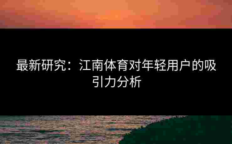 最新研究：江南体育对年轻用户的吸引力分析
