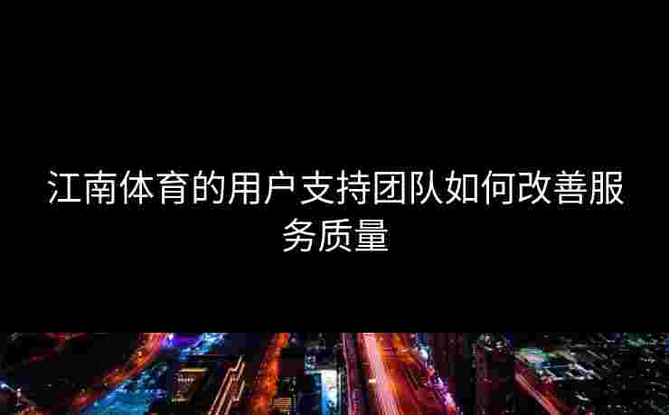 江南体育的用户支持团队如何改善服务质量