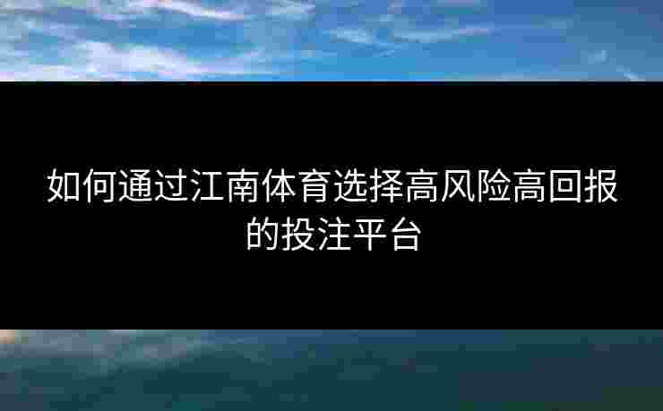 如何通过江南体育选择高风险高回报的投注平台 如何通过江南体育选择高风险高回报的投注平台