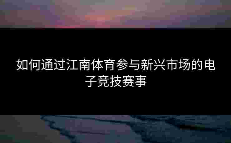 如何通过江南体育参与新兴市场的电子竞技赛事
