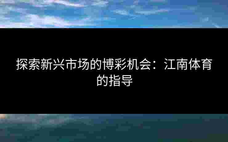 探索新兴市场的博彩机会:江南体育的指导 探索新兴市场的博彩机会:江南体育的指导