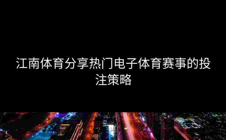 江南体育分享热门电子体育赛事的投注策略 江南体育分享热门电子体育赛事的投注策略