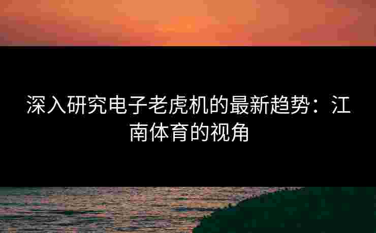 深入研究电子老虎机的最新趋势:江南体育的视角 深入研究电子老虎机的最新趋势:江南体育的视角