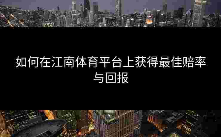 如何在江南体育平台上获得最佳赔率与回报 如何在江南体育平台上获得最佳赔率与回报