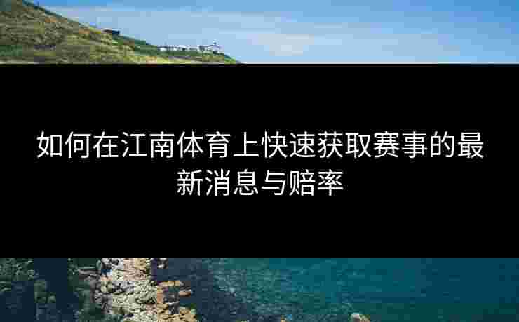 如何在江南体育上快速获取赛事的最新消息与赔率 如何在江南体育上快速获取赛事的最新消息与赔率