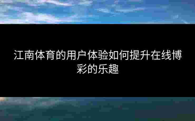 江南体育的用户体验如何提升在线博彩的乐趣 江南体育的用户体验如何提升在线博彩的乐趣