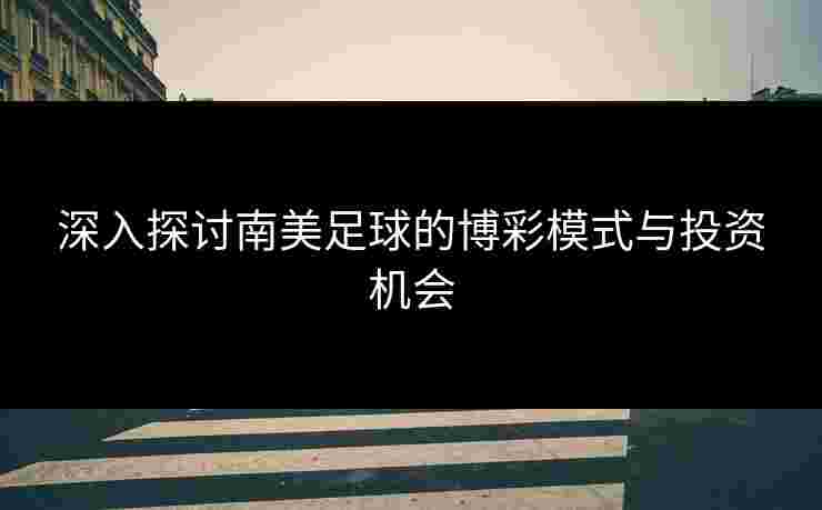 深入探讨南美足球的博彩模式与投资机会