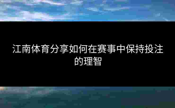 江南体育分享如何在赛事中保持投注的理智 江南体育分享如何在赛事中保持投注的理智