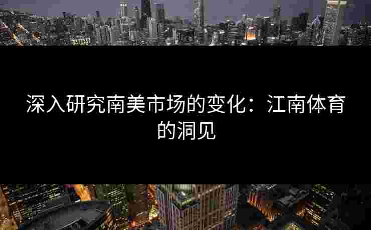 深入研究南美市场的变化：江南体育的洞见