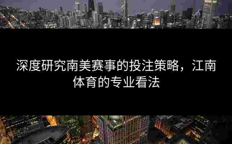 深度研究南美赛事的投注策略,江南体育的专业看法 深度研究南美赛事的投注策略,江南体育的专业看法