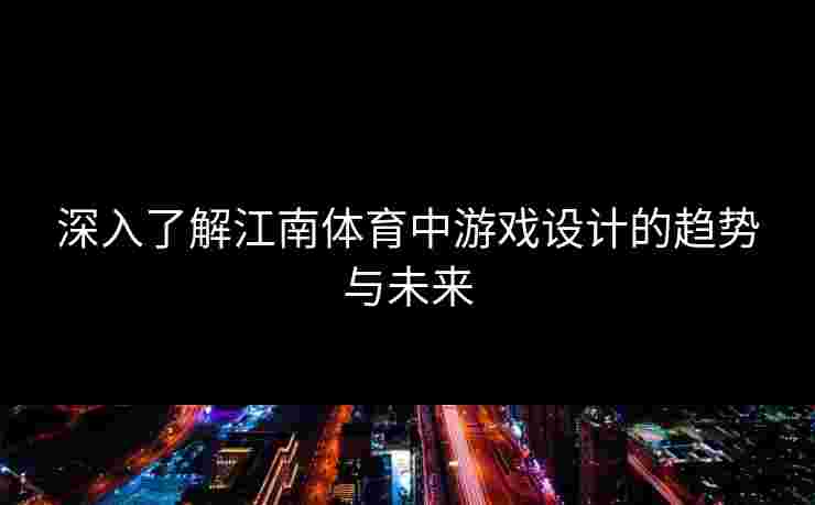 深入了解江南体育中游戏设计的趋势与未来 深入了解江南体育中游戏设计的趋势与未来