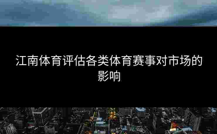 江南体育评估各类体育赛事对市场的影响 江南体育评估各类体育赛事对市场的影响