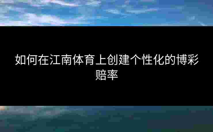 如何在江南体育上创建个性化的博彩赔率 如何在江南体育上创建个性化的博彩赔率