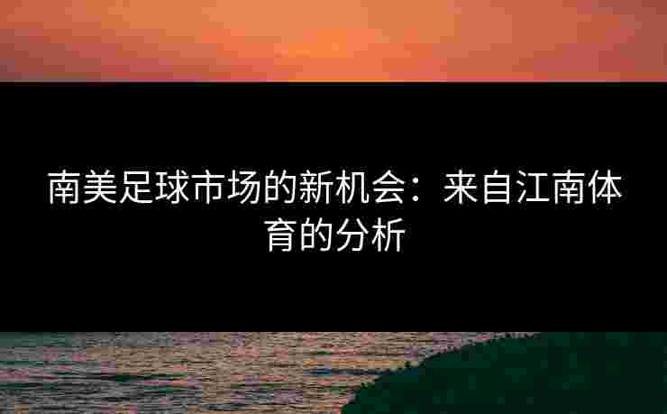 南美足球市场的新机会:来自江南体育的分析 南美足球市场的新机会:来自江南体育的分析