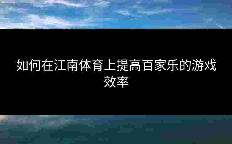 如何在江南体育上提高百家乐的游戏效率