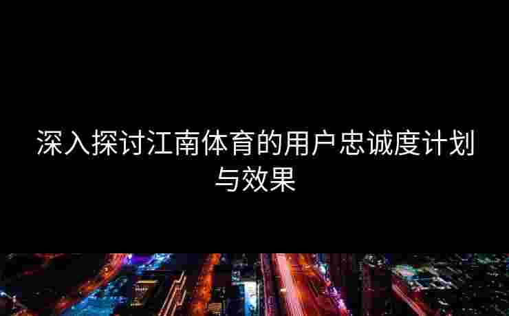 深入探讨江南体育的用户忠诚度计划与效果