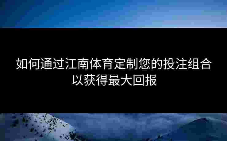 如何通过江南体育定制您的投注组合以获得最大回报