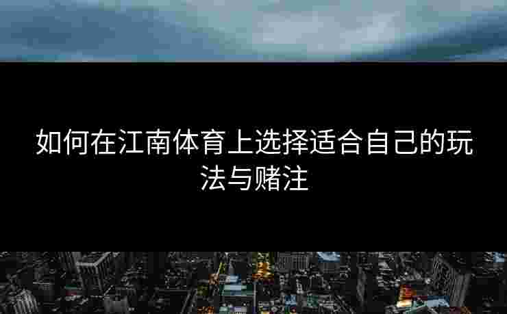 如何在江南体育上选择适合自己的玩法与赌注 如何在江南体育上选择适合自己的玩法与赌注