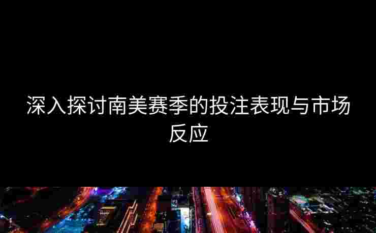 深入探讨南美赛季的投注表现与市场反应