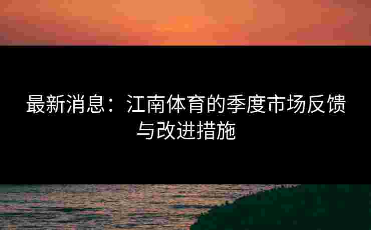 最新消息：江南体育的季度市场反馈与改进措施