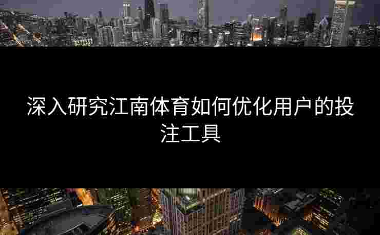 深入研究江南体育如何优化用户的投注工具 深入研究江南体育如何优化用户的投注工具